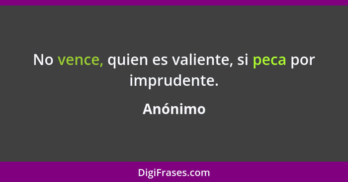 No vence, quien es valiente, si peca por imprudente.... - Anónimo