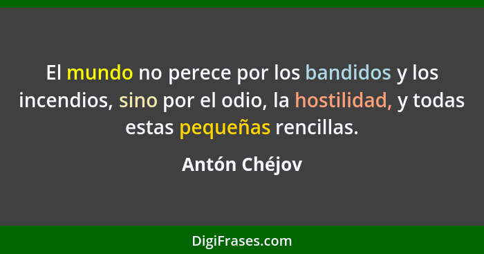 El mundo no perece por los bandidos y los incendios, sino por el odio, la hostilidad, y todas estas pequeñas rencillas.... - Antón Chéjov