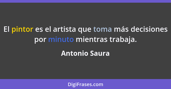 El pintor es el artista que toma más decisiones por minuto mientras trabaja.... - Antonio Saura