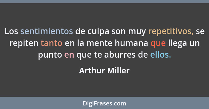 Los sentimientos de culpa son muy repetitivos, se repiten tanto en la mente humana que llega un punto en que te aburres de ellos.... - Arthur Miller