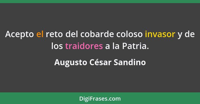 Acepto el reto del cobarde coloso invasor y de los traidores a la Patria.... - Augusto César Sandino