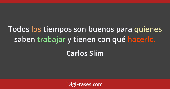 Todos los tiempos son buenos para quienes saben trabajar y tienen con qué hacerlo.... - Carlos Slim