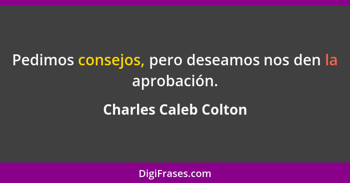 Pedimos consejos, pero deseamos nos den la aprobación.... - Charles Caleb Colton