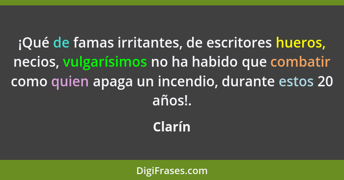 ¡Qué de famas irritantes, de escritores hueros, necios, vulgarísimos no ha habido que combatir como quien apaga un incendio, durante estos 20... - Clarín