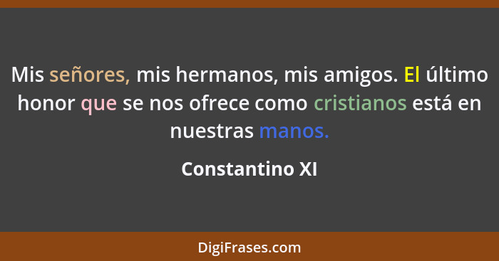 Mis señores, mis hermanos, mis amigos. El último honor que se nos ofrece como cristianos está en nuestras manos.... - Constantino XI