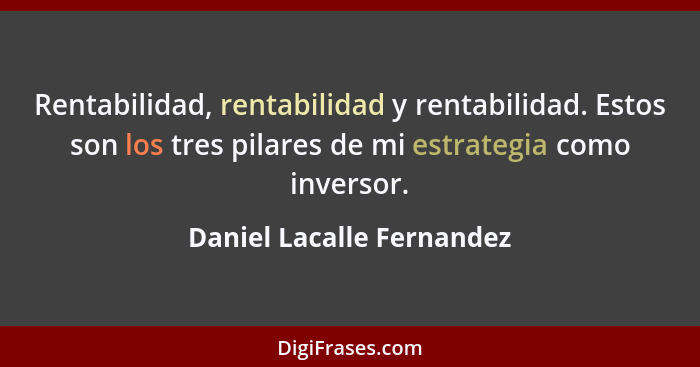Rentabilidad, rentabilidad y rentabilidad. Estos son los tres pilares de mi estrategia como inversor.... - Daniel Lacalle Fernandez
