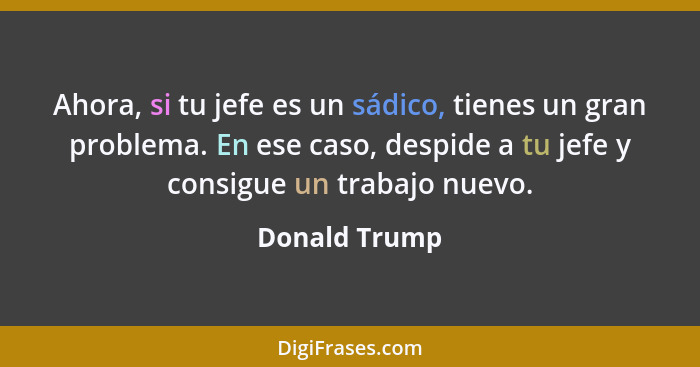 Ahora, si tu jefe es un sádico, tienes un gran problema. En ese caso, despide a tu jefe y consigue un trabajo nuevo.... - Donald Trump