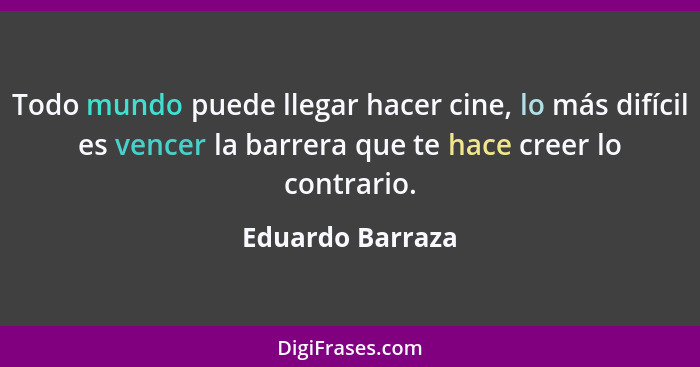 Todo mundo puede llegar hacer cine, lo más difícil es vencer la barrera que te hace creer lo contrario.... - Eduardo Barraza