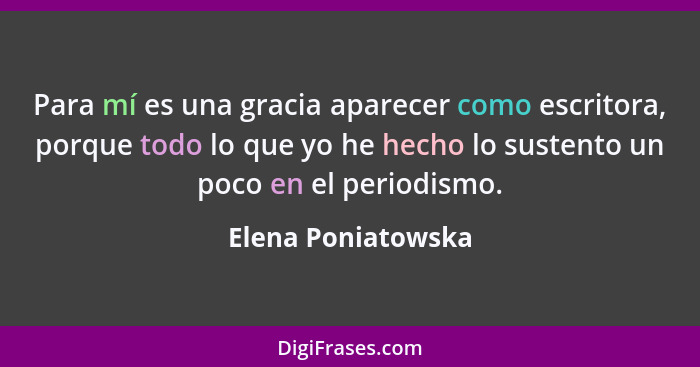 Para mí es una gracia aparecer como escritora, porque todo lo que yo he hecho lo sustento un poco en el periodismo.... - Elena Poniatowska