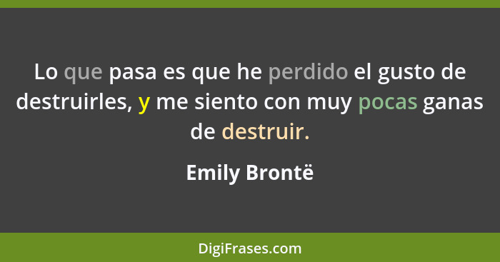 Lo que pasa es que he perdido el gusto de destruirles, y me siento con muy pocas ganas de destruir.... - Emily Brontë