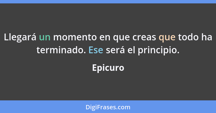 Llegará un momento en que creas que todo ha terminado. Ese será el principio.... - Epicuro