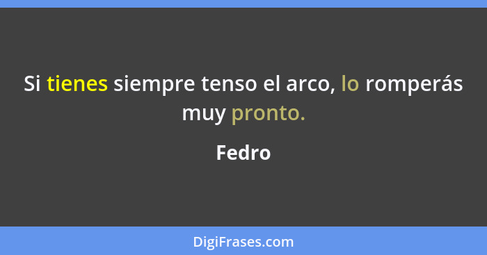 Si tienes siempre tenso el arco, lo romperás muy pronto.... - Fedro