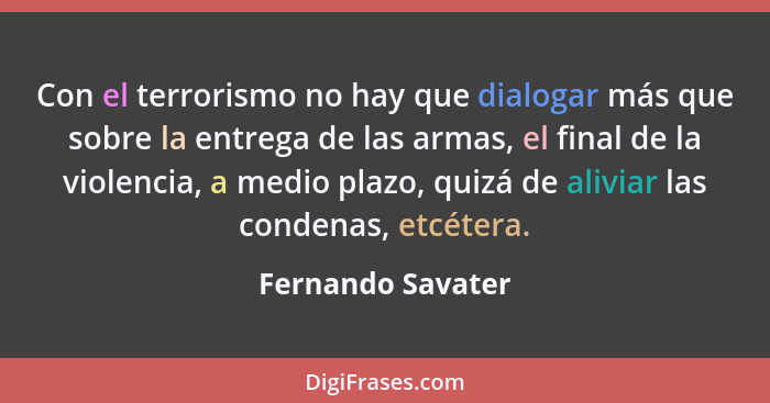 Con el terrorismo no hay que dialogar más que sobre la entrega de las armas, el final de la violencia, a medio plazo, quizá de aliv... - Fernando Savater