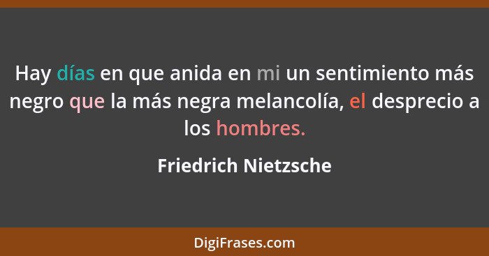 Hay días en que anida en mi un sentimiento más negro que la más negra melancolía, el desprecio a los hombres.... - Friedrich Nietzsche