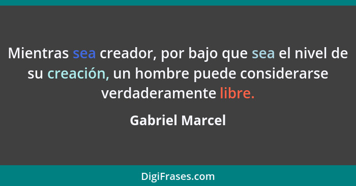 Mientras sea creador, por bajo que sea el nivel de su creación, un hombre puede considerarse verdaderamente libre.... - Gabriel Marcel