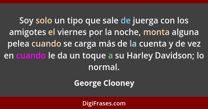 Soy solo un tipo que sale de juerga con los amigotes el viernes por la noche, monta alguna pelea cuando se carga más de la cuenta y d... - George Clooney