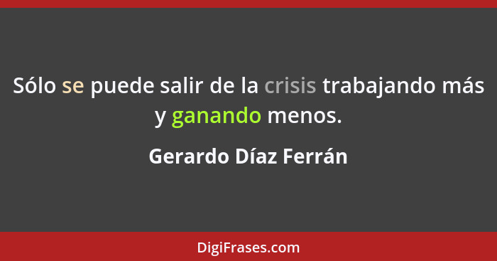 Sólo se puede salir de la crisis trabajando más y ganando menos.... - Gerardo Díaz Ferrán