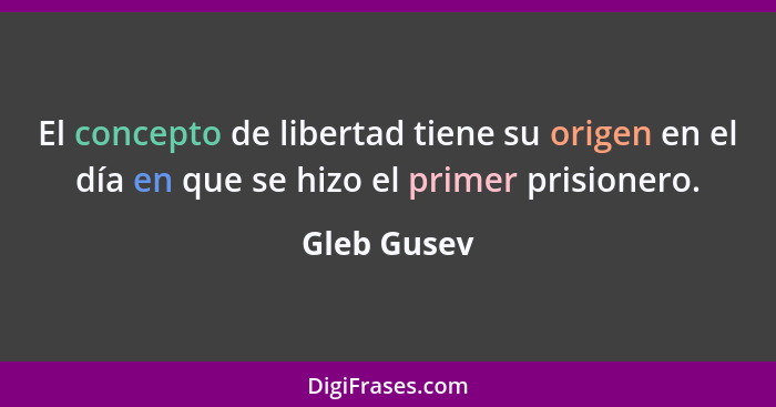 El concepto de libertad tiene su origen en el día en que se hizo el primer prisionero.... - Gleb Gusev