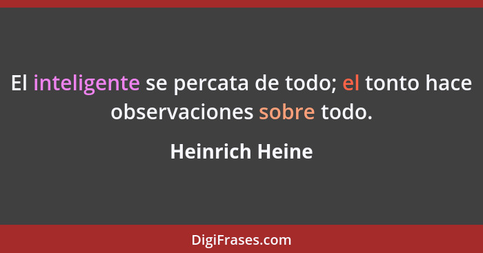 El inteligente se percata de todo; el tonto hace observaciones sobre todo.... - Heinrich Heine