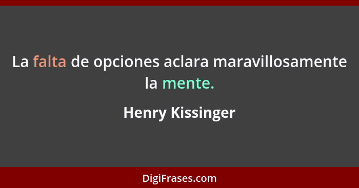 La falta de opciones aclara maravillosamente la mente.... - Henry Kissinger