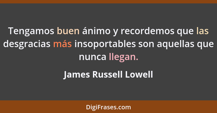 Tengamos buen ánimo y recordemos que las desgracias más insoportables son aquellas que nunca llegan.... - James Russell Lowell