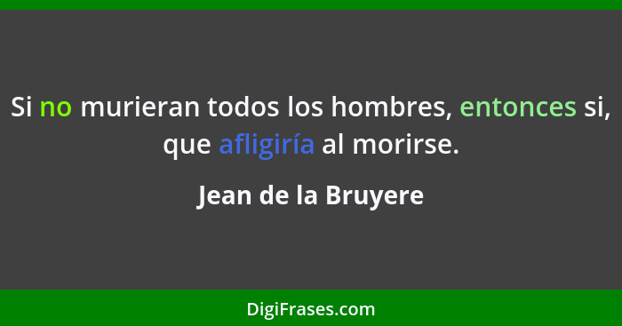 Si no murieran todos los hombres, entonces si, que afligiría al morirse.... - Jean de la Bruyere