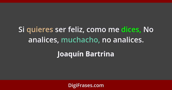 Si quieres ser feliz, como me dices, No analices, muchacho, no analices.... - Joaquín Bartrina