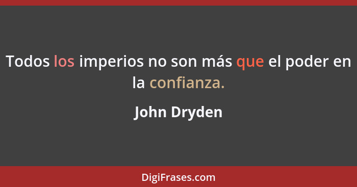 Todos los imperios no son más que el poder en la confianza.... - John Dryden