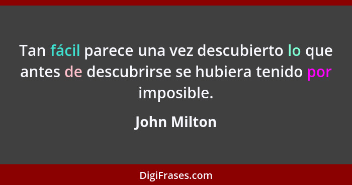 Tan fácil parece una vez descubierto lo que antes de descubrirse se hubiera tenido por imposible.... - John Milton