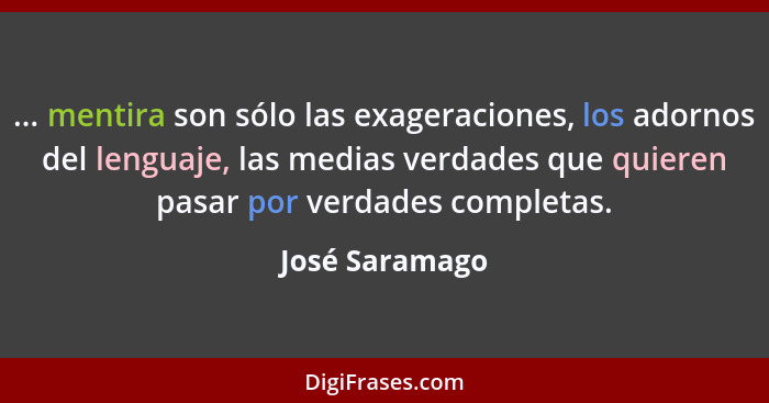 ... mentira son sólo las exageraciones, los adornos del lenguaje, las medias verdades que quieren pasar por verdades completas.... - José Saramago