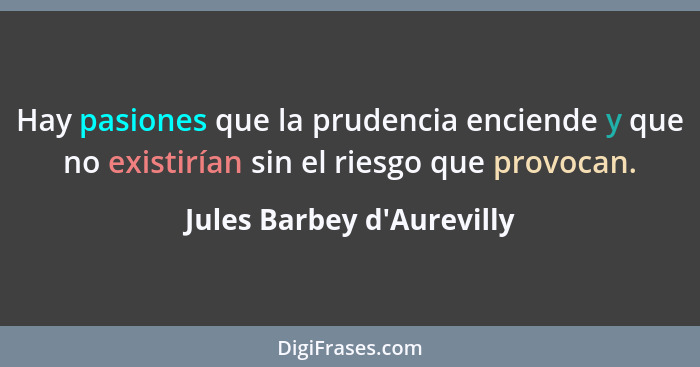 Hay pasiones que la prudencia enciende y que no existirían sin el riesgo que provocan.... - Jules Barbey d'Aurevilly