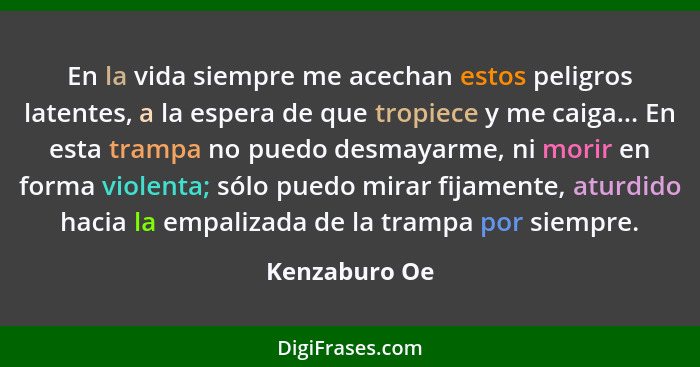 En la vida siempre me acechan estos peligros latentes, a la espera de que tropiece y me caiga... En esta trampa no puedo desmayarme, ni... - Kenzaburo Oe