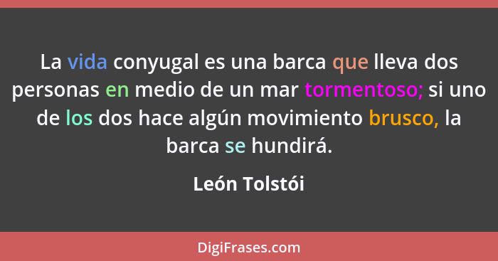 La vida conyugal es una barca que lleva dos personas en medio de un mar tormentoso; si uno de los dos hace algún movimiento brusco, la... - León Tolstói