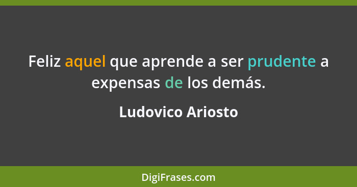 Feliz aquel que aprende a ser prudente a expensas de los demás.... - Ludovico Ariosto