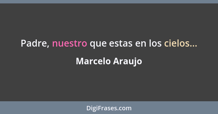 Padre, nuestro que estas en los cielos...... - Marcelo Araujo