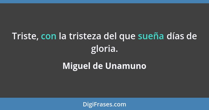 Triste, con la tristeza del que sueña días de gloria.... - Miguel de Unamuno