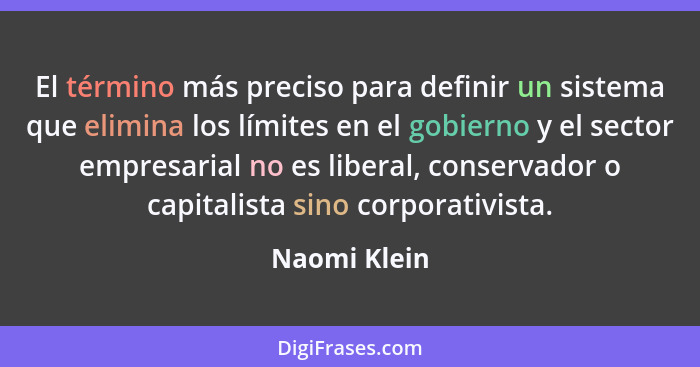 El término más preciso para definir un sistema que elimina los límites en el gobierno y el sector empresarial no es liberal, conservador... - Naomi Klein