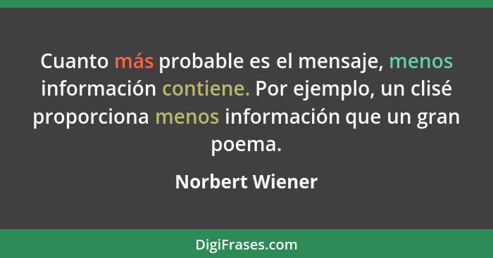 Cuanto más probable es el mensaje, menos información contiene. Por ejemplo, un clisé proporciona menos información que un gran poema.... - Norbert Wiener