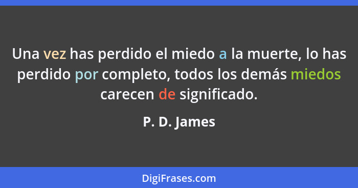 Una vez has perdido el miedo a la muerte, lo has perdido por completo, todos los demás miedos carecen de significado.... - P. D. James