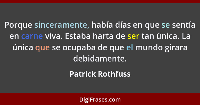 Porque sinceramente, había días en que se sentía en carne viva. Estaba harta de ser tan única. La única que se ocupaba de que el mu... - Patrick Rothfuss