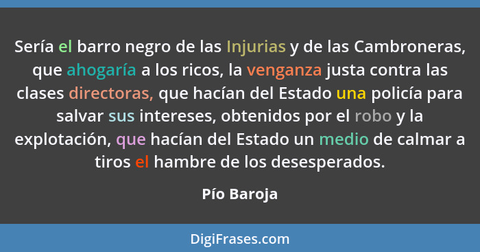 Sería el barro negro de las Injurias y de las Cambroneras, que ahogaría a los ricos, la venganza justa contra las clases directoras, que... - Pío Baroja