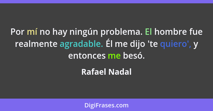 Por mí no hay ningún problema. El hombre fue realmente agradable. Él me dijo 'te quiero', y entonces me besó.... - Rafael Nadal