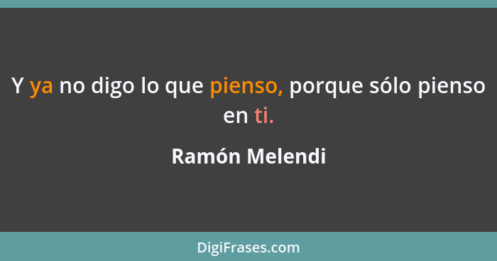 Y ya no digo lo que pienso, porque sólo pienso en ti.... - Ramón Melendi