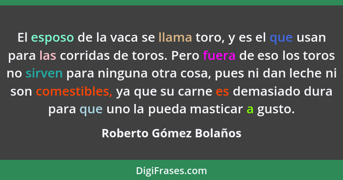 El esposo de la vaca se llama toro, y es el que usan para las corridas de toros. Pero fuera de eso los toros no sirven para ni... - Roberto Gómez Bolaños