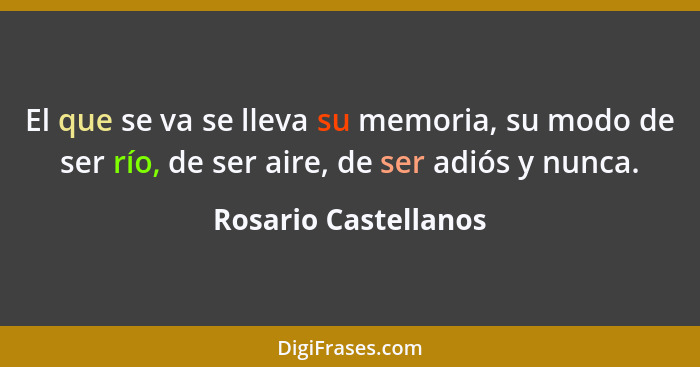 El que se va se lleva su memoria, su modo de ser río, de ser aire, de ser adiós y nunca.... - Rosario Castellanos