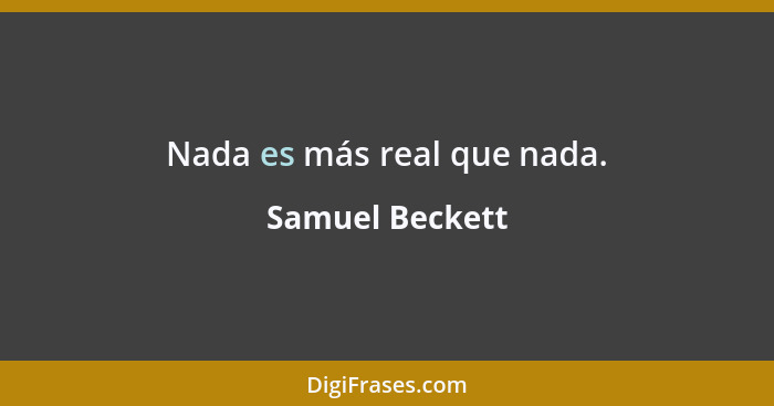 Nada es más real que nada.... - Samuel Beckett