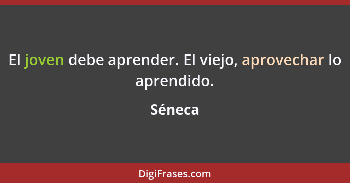 El joven debe aprender. El viejo, aprovechar lo aprendido.... - Séneca