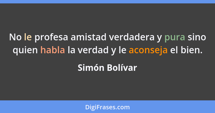 No le profesa amistad verdadera y pura sino quien habla la verdad y le aconseja el bien.... - Simón Bolívar