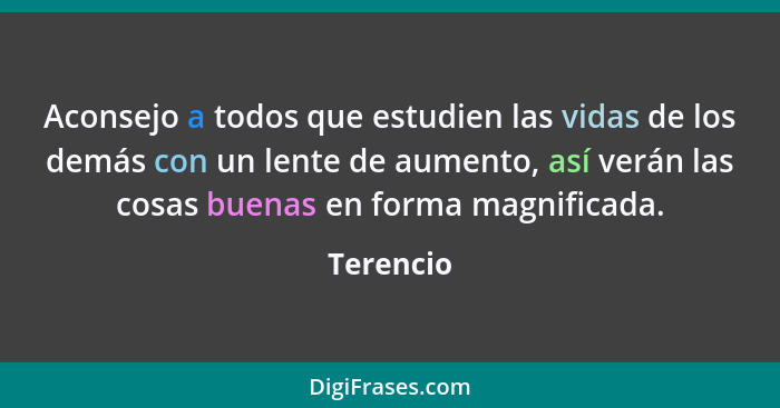 Aconsejo a todos que estudien las vidas de los demás con un lente de aumento, así verán las cosas buenas en forma magnificada.... - Terencio