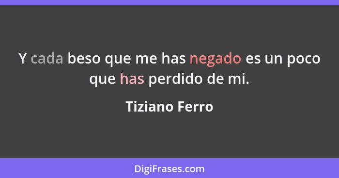 Y cada beso que me has negado es un poco que has perdido de mi.... - Tiziano Ferro